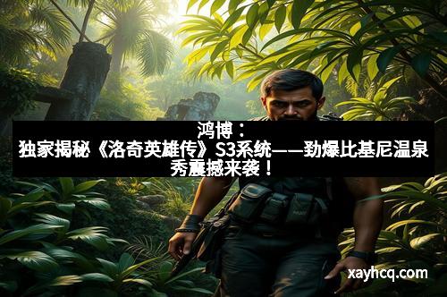 鸿博：独家揭秘《洛奇英雄传》S3系统——劲爆比基尼温泉秀震撼来袭！