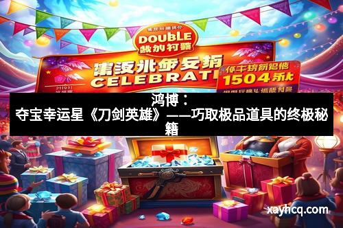 鸿博：夺宝幸运星《刀剑英雄》——巧取极品道具的终极秘籍